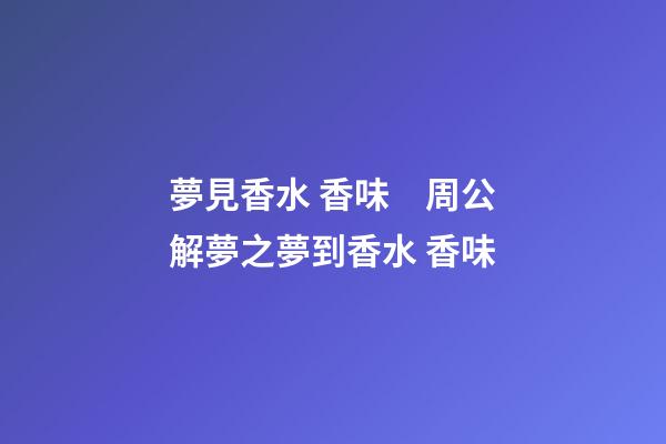 夢見香水 香味　周公解夢之夢到香水 香味